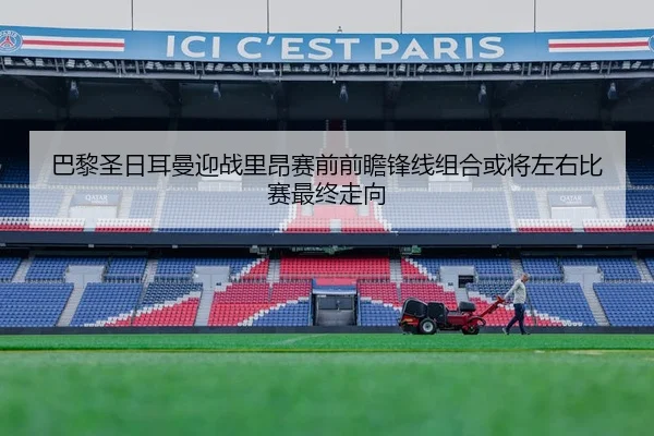 巴黎圣日耳曼迎战里昂赛前前瞻锋线组合或将左右比赛最终走向