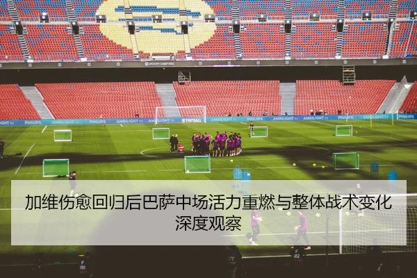 加维伤愈回归后巴萨中场活力重燃与整体战术变化深度观察