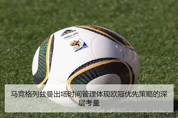 马竞格列兹曼出场时间管理体现欧冠优先策略的深层考量