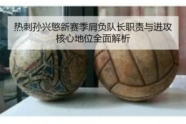 热刺孙兴慜新赛季肩负队长职责与进攻核心地位全面解析