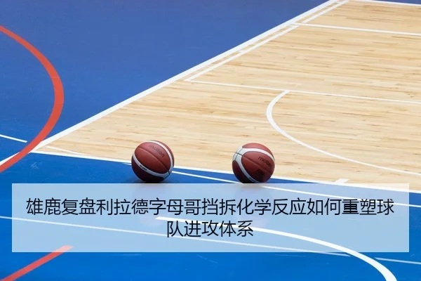 雄鹿复盘利拉德字母哥挡拆化学反应如何重塑球队进攻体系