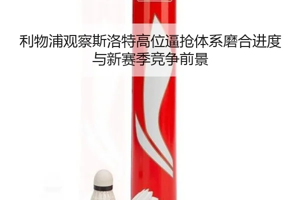 利物浦观察斯洛特高位逼抢体系磨合进度与新赛季竞争前景