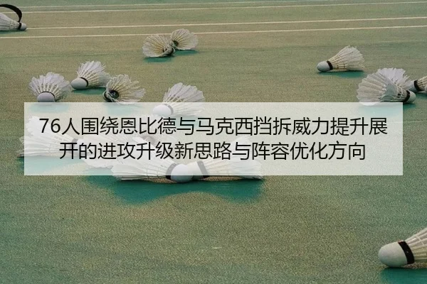76人围绕恩比德与马克西挡拆威力提升展开的进攻升级新思路与阵容优化方向