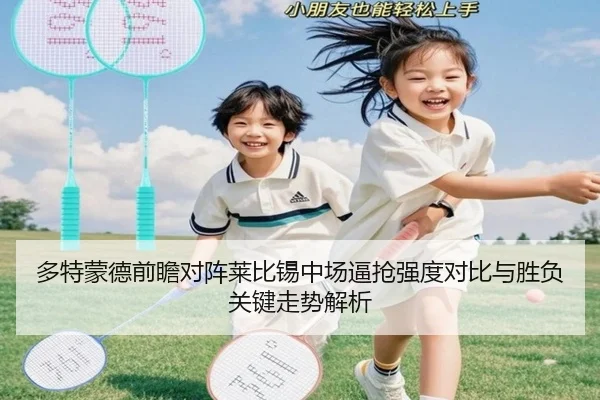多特蒙德前瞻对阵莱比锡中场逼抢强度对比与胜负关键走势解析