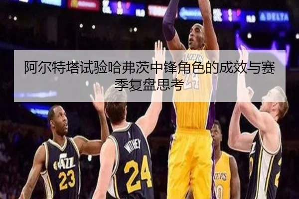 阿尔特塔试验哈弗茨中锋角色的成效与赛季复盘思考