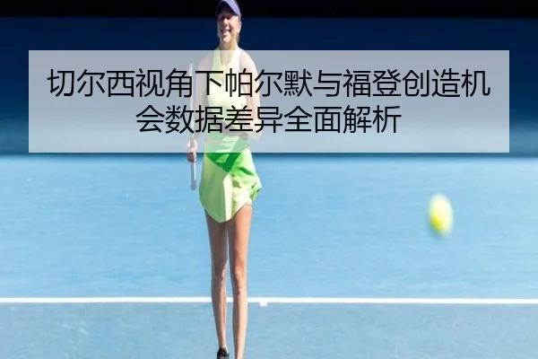 切尔西视角下帕尔默与福登创造机会数据差异全面解析