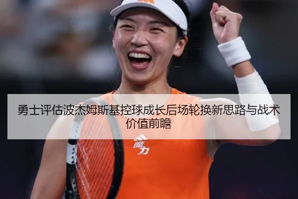 勇士评估波杰姆斯基控球成长后场轮换新思路与战术价值前瞻