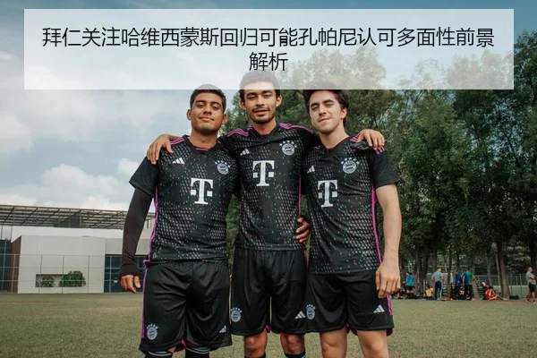 拜仁关注哈维西蒙斯回归可能孔帕尼认可多面性前景解析