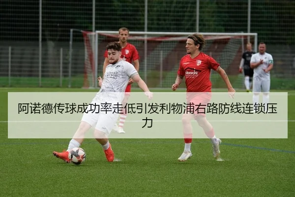 阿诺德传球成功率走低引发利物浦右路防线连锁压力